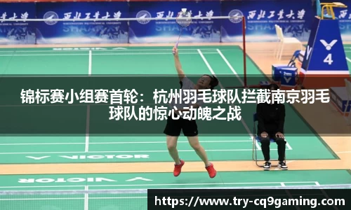 锦标赛小组赛首轮:杭州羽毛球队拦截南京羽毛球队的惊心动魄之战