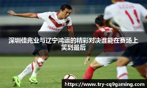 深圳佳兆业与辽宁鸿运的精彩对决谁能在赛场上笑到最后